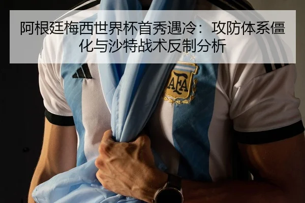 阿根廷梅西世界杯首秀遇冷：攻防体系僵化与沙特战术反制分析