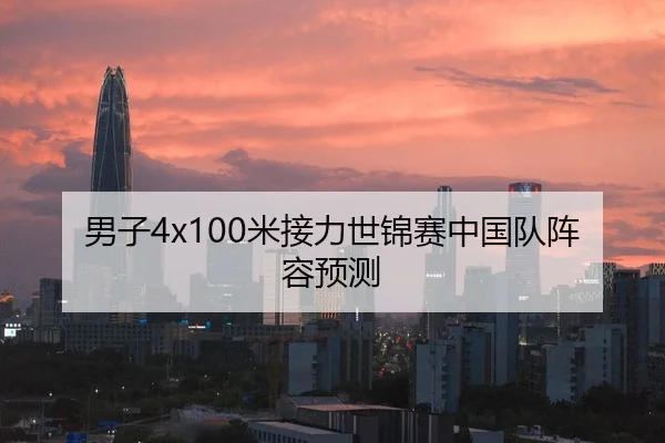 男子4x100米接力世锦赛中国队阵容预测