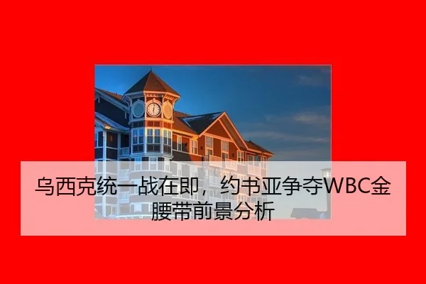 乌西克统一战在即，约书亚争夺WBC金腰带前景分析